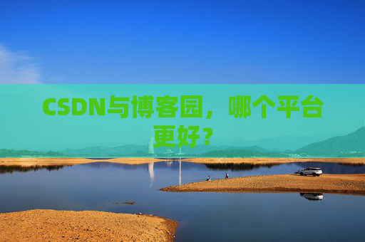 CSDN与博客园，哪个平台更好？